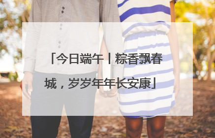 今日端午丨粽香飘春城，岁岁年年长安康