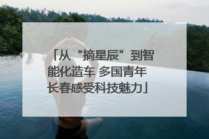从“摘星辰”到智能化造车 多国青年长春感受科技魅力