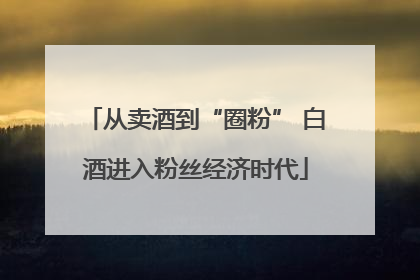 从卖酒到“圈粉” 白酒进入粉丝经济时代