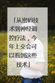 从密码技术到神经调控疗法，今年上交会可以看到这些技术