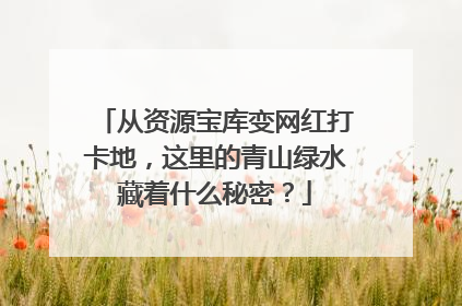 从资源宝库变网红打卡地，这里的青山绿水藏着什么秘密？