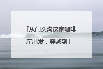 从门头沟这家咖啡厅出发，穿越到