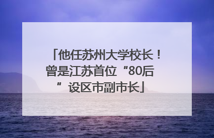 他任苏州大学校长！曾是江苏首位“80后”设区市副市长