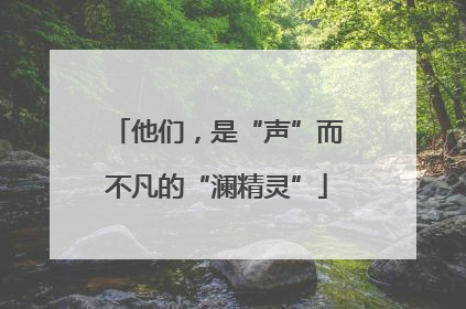 他们，是“声”而不凡的“澜精灵”