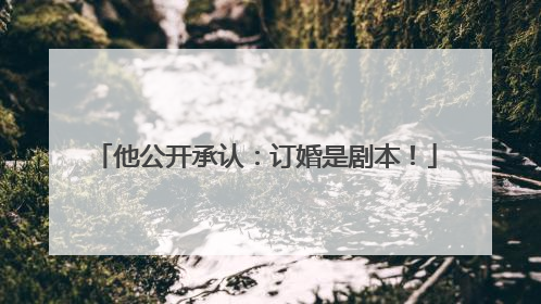 他公开承认：订婚是剧本！