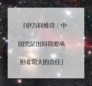 伊万科维奇：中国男足出局我要承担非常大的责任