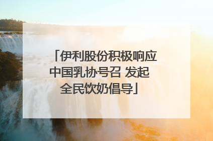 伊利股份积极响应中国乳协号召 发起全民饮奶倡导