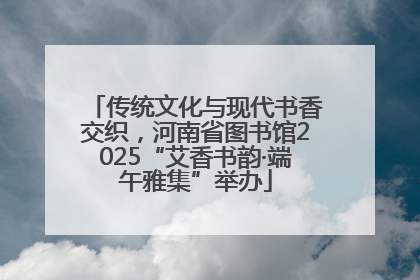 传统文化与现代书香交织，河南省图书馆2025“艾香书韵·端午雅集”举办