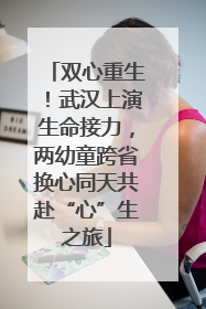双心重生！武汉上演生命接力，两幼童跨省换心同天共赴“心”生之旅
