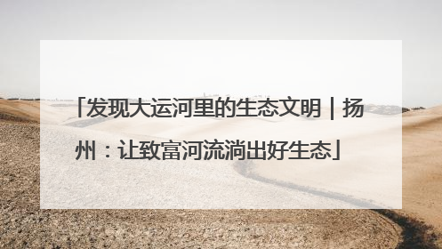 发现大运河里的生态文明｜扬州：让致富河流淌出好生态