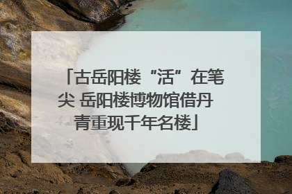 古岳阳楼“活”在笔尖 岳阳楼博物馆借丹青重现千年名楼