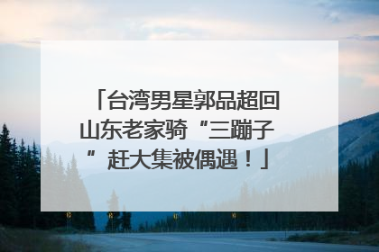 台湾男星郭品超回山东老家骑“三蹦子”赶大集被偶遇！