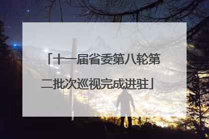 十一届省委第八轮第二批次巡视完成进驻