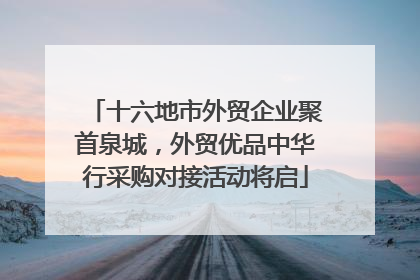 十六地市外贸企业聚首泉城，外贸优品中华行采购对接活动将启