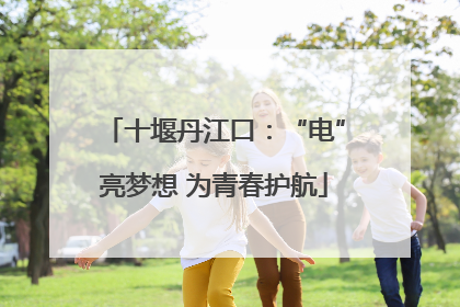 十堰丹江口：“电”亮梦想 为青春护航