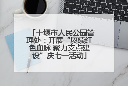 十堰市人民公园管理处：开展“赓续红色血脉 聚力支点建设”庆七一活动