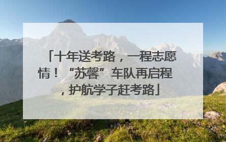 十年送考路，一程志愿情！“苏馨”车队再启程，护航学子赶考路