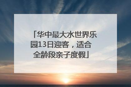 华中最大水世界乐园13日迎客，适合全龄段亲子度假