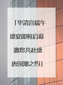 华清宫端午盛宴即将启幕 邀您共赴盛唐国潮之约