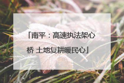 南平：高速执法架心桥 土地复耕暖民心