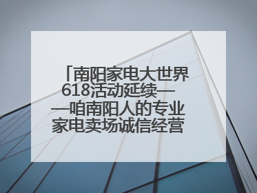 南阳家电大世界618活动延续——咱南阳人的专业家电卖场诚信经营不玩套路！