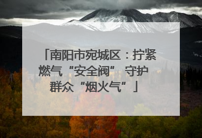 南阳市宛城区：拧紧燃气“安全阀” 守护群众“烟火气”