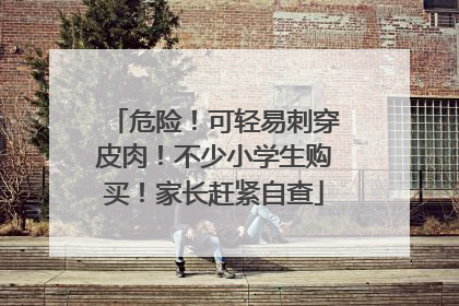 危险！可轻易刺穿皮肉！不少小学生购买！家长赶紧自查