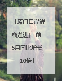 厦门口岸鲜榴莲进口 前5月同比增长10倍