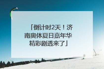 倒计时2天！济南奥体夏日嘉年华精彩剧透来了