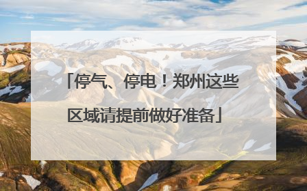 停气、停电！郑州这些区域请提前做好准备