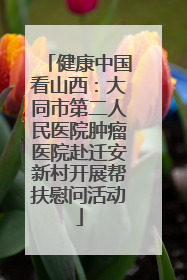 健康中国看山西：大同市第二人民医院肿瘤医院赴迁安新村开展帮扶慰问活动