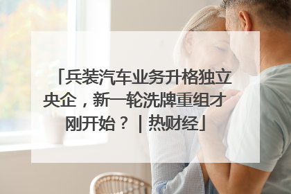 兵装汽车业务升格独立央企，新一轮洗牌重组才刚开始？｜热财经