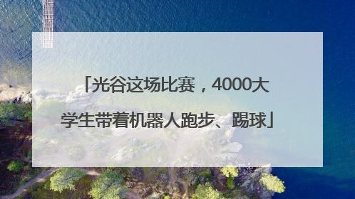 光谷这场比赛，4000大学生带着机器人跑步、踢球