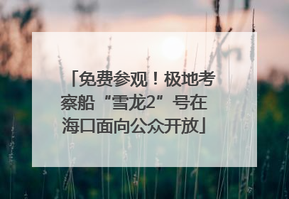 免费参观！极地考察船“雪龙2”号在海口面向公众开放