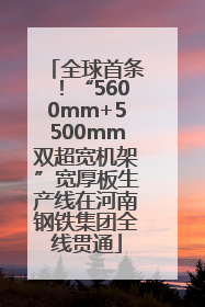 全球首条！“5600mm+5500mm双超宽机架”宽厚板生产线在河南钢铁集团全线贯通