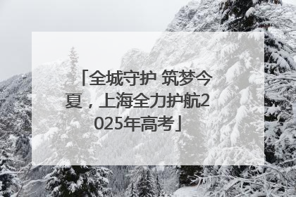 全城守护 筑梦今夏，上海全力护航2025年高考