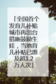 全国首个发育儿补贴城市再出台措施鼓励生娃，当地育儿补贴已惠及超1.2万人次