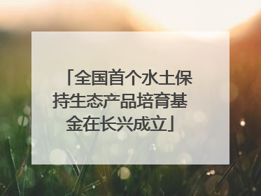 全国首个水土保持生态产品培育基金在长兴成立