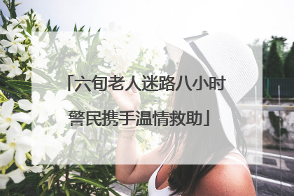 六旬老人迷路八小时 警民携手温情救助