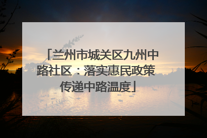兰州市城关区九州中路社区：落实惠民政策 传递中路温度