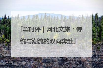 冀时评｜河北文旅：传统与潮流的双向奔赴