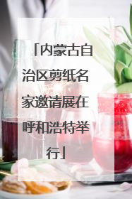 内蒙古自治区剪纸名家邀请展在呼和浩特举行