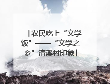 农民吃上“文学饭”——“文学之乡”清溪村印象