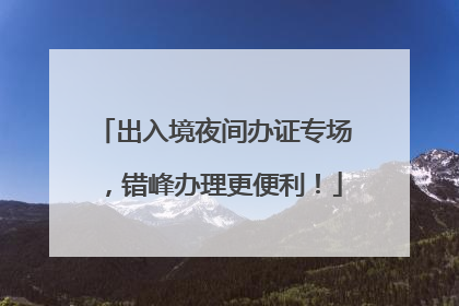 出入境夜间办证专场，错峰办理更便利！