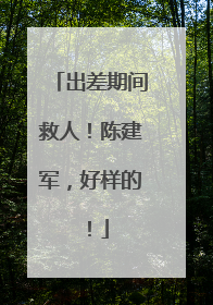 出差期间救人！陈建军，好样的！