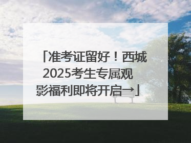 准考证留好！西城2025考生专属观影福利即将开启→