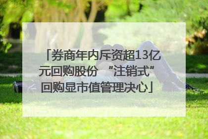 券商年内斥资超13亿元回购股份 “注销式”回购显市值管理决心