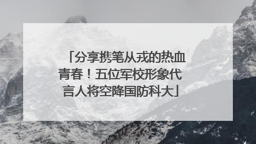 分享携笔从戎的热血青春！五位军校形象代言人将空降国防科大