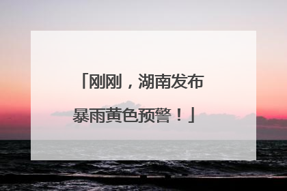 刚刚，湖南发布暴雨黄色预警！