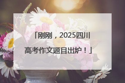 刚刚，2025四川高考作文题目出炉！